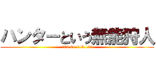 ハンターという無能狩人 (203.81.115.108)