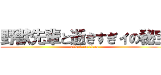 野獣先輩と逝きすぎィの秘宝 (attack on titan)