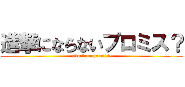 進撃にならないプロミス？ (attack on promise)