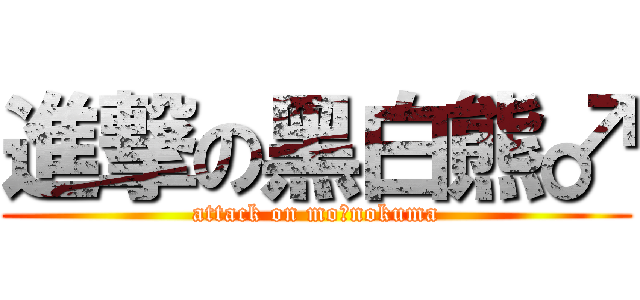 進撃の黑白熊♂ (attack on mo♂nokuma)