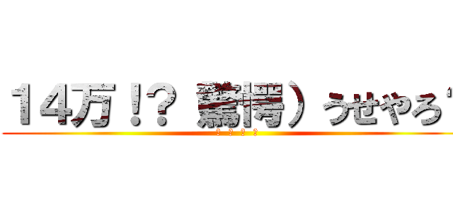 １４万！？（驚愕）うせやろ？ (あ  ほ  く  さ)