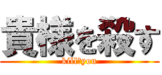 貴様を殺す (kill　you)