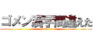 ゴメン漢字間違えた (Home me)