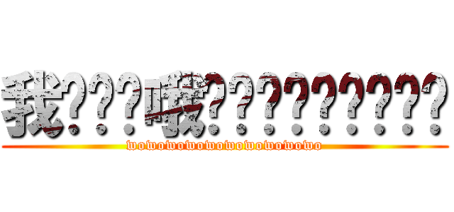 我喔喔喔哦喔喔喔喔喔喔喔喔喔 (wowowowowowowowowowo)