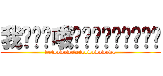 我喔喔喔哦喔喔喔喔喔喔喔喔喔 (wowowowowowowowowowo)