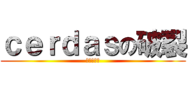 ｃｅｒｄａｓの破裂 (之回不来了)