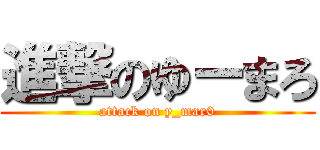 進撃のゆーまろ (attack on y_mar0)