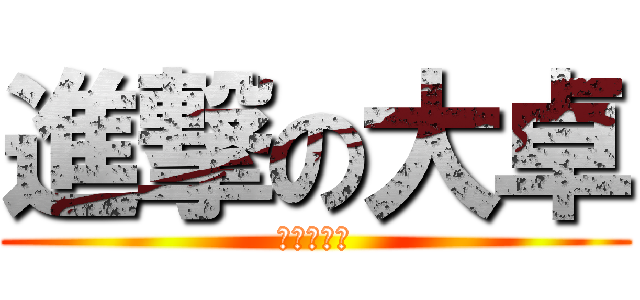 進撃の大卓 (進撃の大卓)