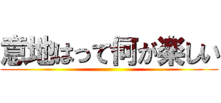 意地はって何が楽しい ()