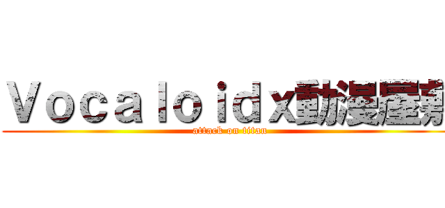 Ｖｏｃａｌｏｉｄｘ動漫屋敷 (attack on titan)