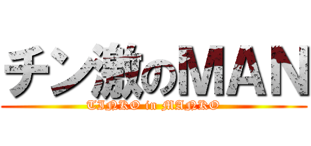 チン激のＭＡＮ (TINKO in MANKO)