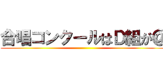 合唱コンクールはＤ組が＠ ()