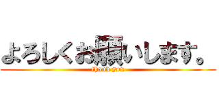 よろしくお願いします。 (thank you)