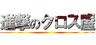 進撃のクロス屋 ( )