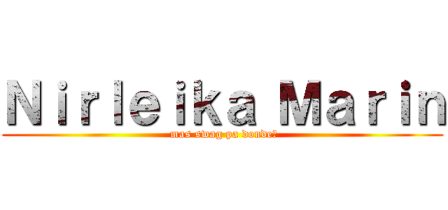Ｎｉｒｌｅｉｋａ Ｍａｒｉｎ ( mas swag pa donde?)