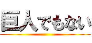 巨人でもない ()