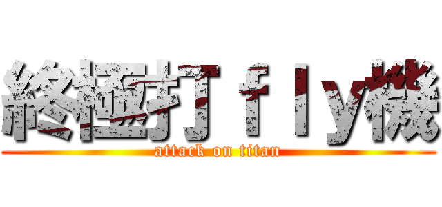 終極打ｆｌｙ機 (attack on titan)