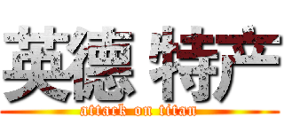 英德 特产 (attack on titan)