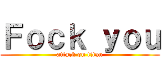 Ｆｏｃｋ ｙｏｕ (attack on titan)