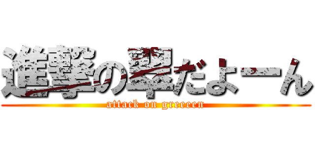 進撃の翠だよーん (attack on greeeen)
