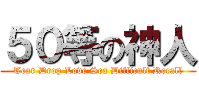５０等の神人 (Tear Drop Love Sea Difficult Recall)