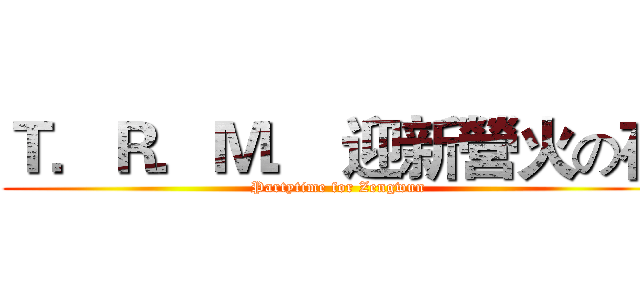 Ｔ．Ｒ．Ｍ． 迎新營火の夜 (Partytime for Zengwun)