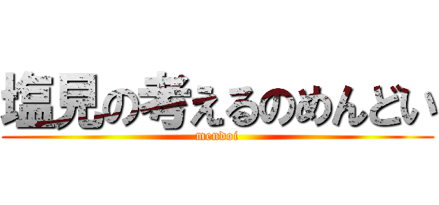 塩見の考えるのめんどい (mendoi)