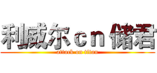 利威尔ｃｎ 储君 (attack on titan)