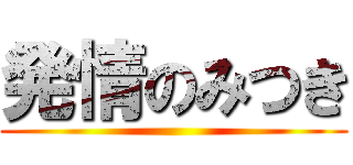 発情のみつき ()