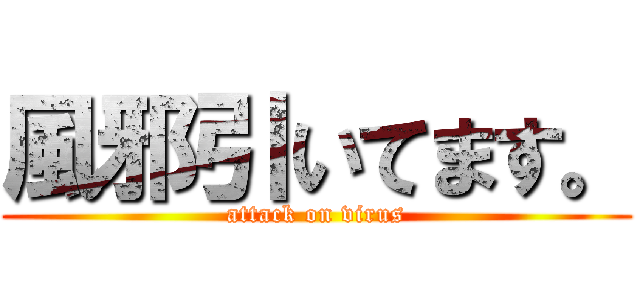 風邪引いてます。 (attack on virus)