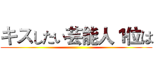 キスしたい芸能人１位は ()