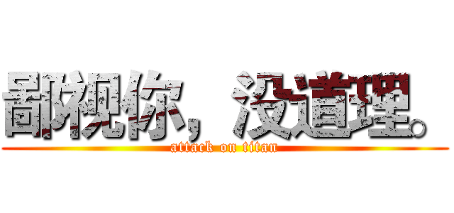 鄙视你，没道理。 (attack on titan)