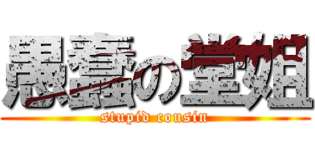 愚蠢の堂姐 (stupid cousin)