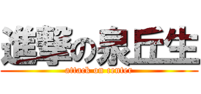 進撃の泉丘生 (attack on center)