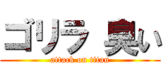 ゴリラ 臭い (attack on titan)