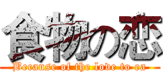 食物の恋 (Because of the love to ea)