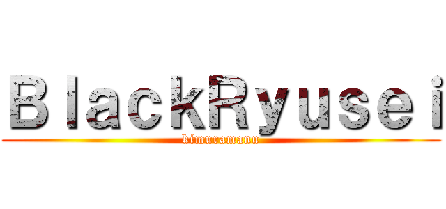 ＢｌａｃｋＲｙｕｓｅｉ (kimuramanu)