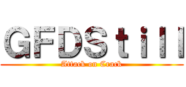 ＧＦＤＳｔｉｌｌ (Attack on Crack)