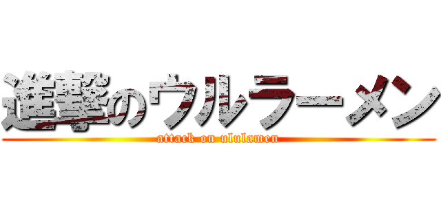進撃のウルラーメン (attack on ululamen)