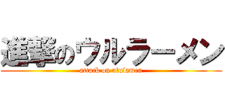 進撃のウルラーメン (attack on ululamen)