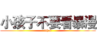 小孩子不要看暴漫 (what)