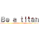 Ｂｅ ａ ｔｉｔａｎ (attack on titan)