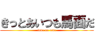 きっとあいつも馬面だ (tada no uma)
