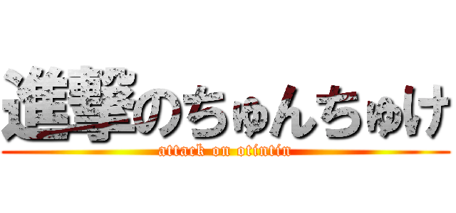 進撃のちゅんちゅけ (attack on otintin)