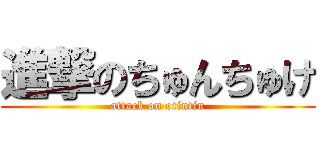 進撃のちゅんちゅけ (attack on otintin)