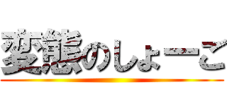 変態のしょーご ()