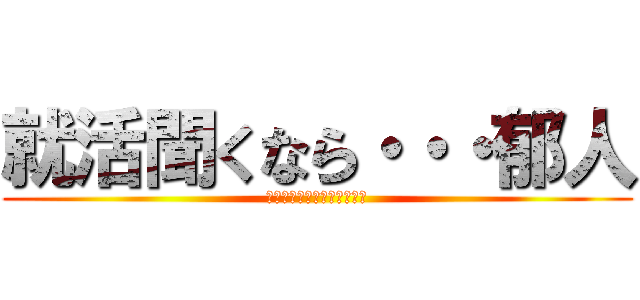 就活聞くなら・・・郁人 (若者たちよ！早めの就活を！)