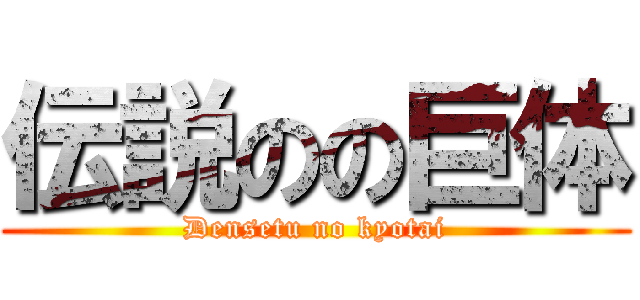 伝説のの巨体 (Densetu no kyotai)