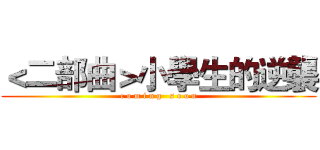 ＜二部曲＞小學生的逆襲 (c o m i n g   s o o n)