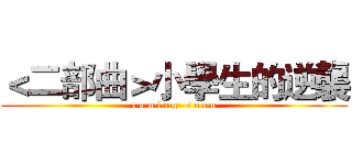 ＜二部曲＞小學生的逆襲 (c o m i n g   s o o n)